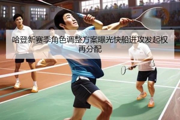 哈登新赛季角色调整方案曝光快船进攻发起权再分配
